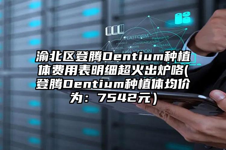渝北区登腾Dentium种植体费用表明细超火出炉咯(登腾Dentium种植体均价为：7542元）