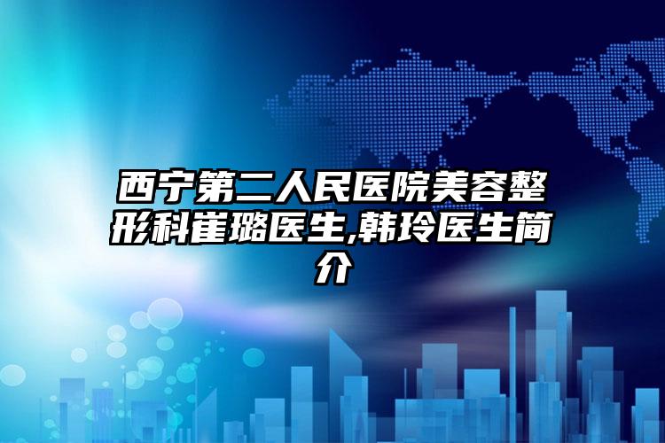 西宁第二人民医院美容整形科崔璐医生,韩玲医生简介