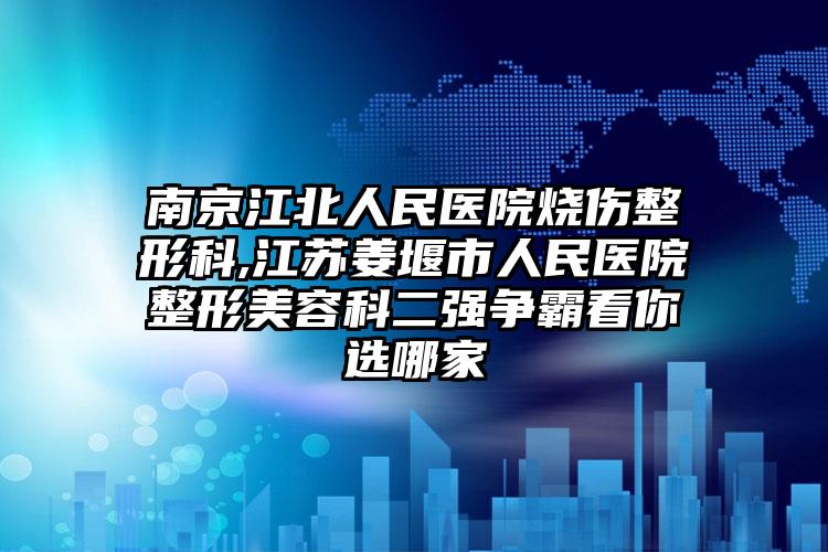 南京江北人民医院烧伤整形科,江苏姜堰市人民医院整形美容科二强争霸看你选哪家