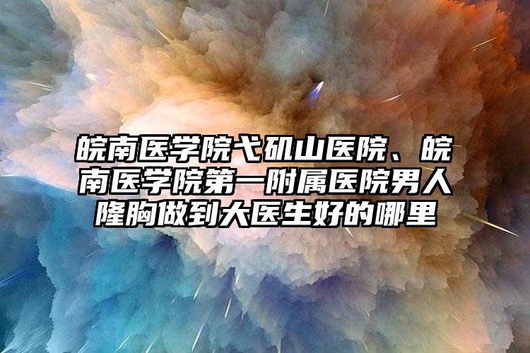 皖南医学院弋矶山医院、皖南医学院第一附属医院男人隆胸做到大医生好的哪里