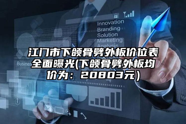 江门市下颌骨劈外板价位表全面曝光(下颌骨劈外板均价为：20803元）