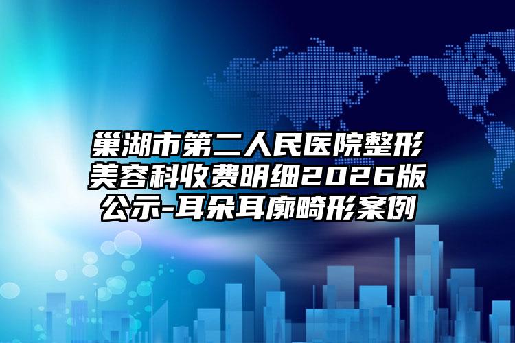 巢湖市第二人民医院整形美容科收费明细2026版公示-耳朵耳廓畸形案例