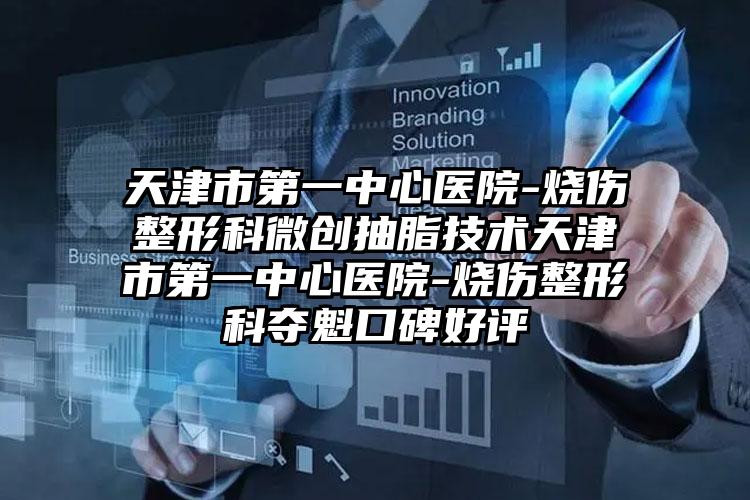 天津市第一中心医院-烧伤整形科微创抽脂技术天津市第一中心医院-烧伤整形科夺魁口碑好评