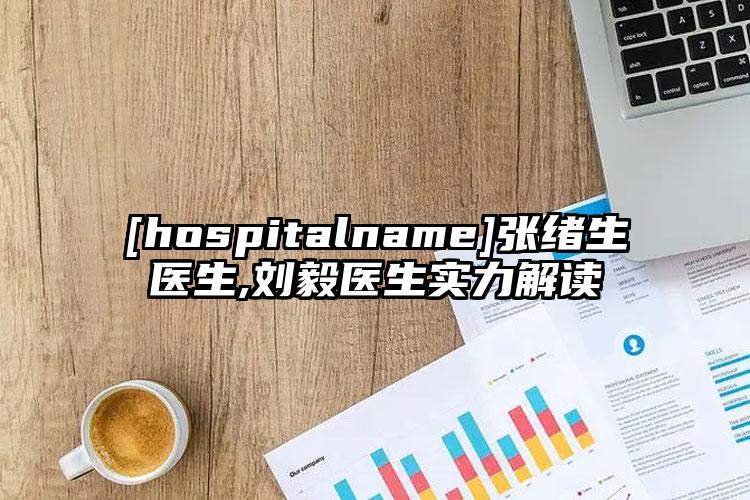 [hospitalname]张绪生医生,刘毅医生实力解读