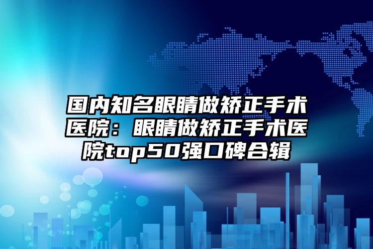 国内知名眼睛做矫正手术医院:眼睛做矫正手术医院top50强口碑合辑