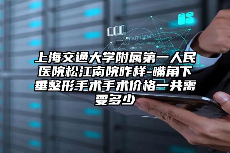 上海交通大学附属第一人民医院松江南院咋样-嘴角下垂整形手术手术价格一共需要多少