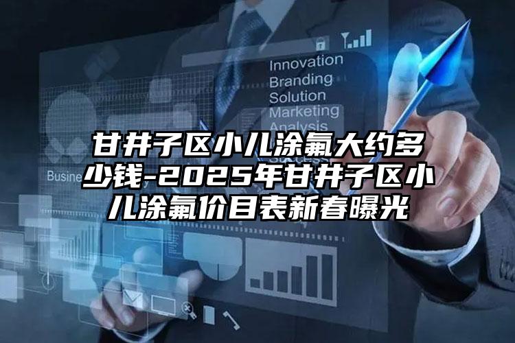 甘井子区小儿涂氟大约多少钱-2025年甘井子区小儿涂氟价目表新春曝光