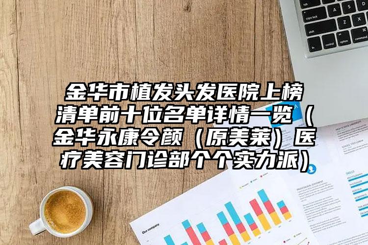 金华市植发头发医院上榜清单前十位名单详情一览（金华永康令颜（原美莱）医疗美容门诊部个个实力派）