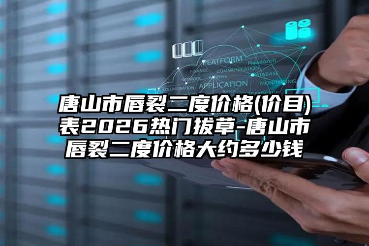 唐山市唇裂二度价格(价目)表2026热门拔草-唐山市唇裂二度价格大约多少钱