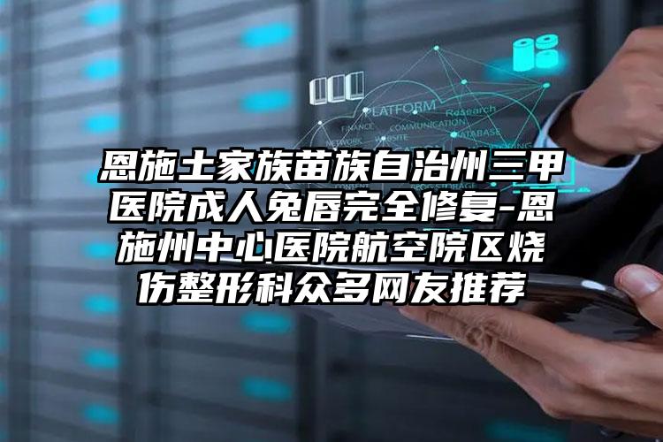 恩施土家族苗族自治州三甲医院成人兔唇完全修复-恩施州中心医院航空院区烧伤整形科众多网友推荐