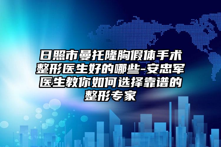 日照市曼托隆胸假体手术整形医生好的哪些-安忠军医生教你如何选择靠谱的整形专家
