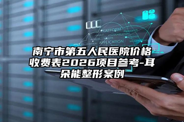 南宁市第五人民医院价格收费表2026项目参考-耳朵能整形案例