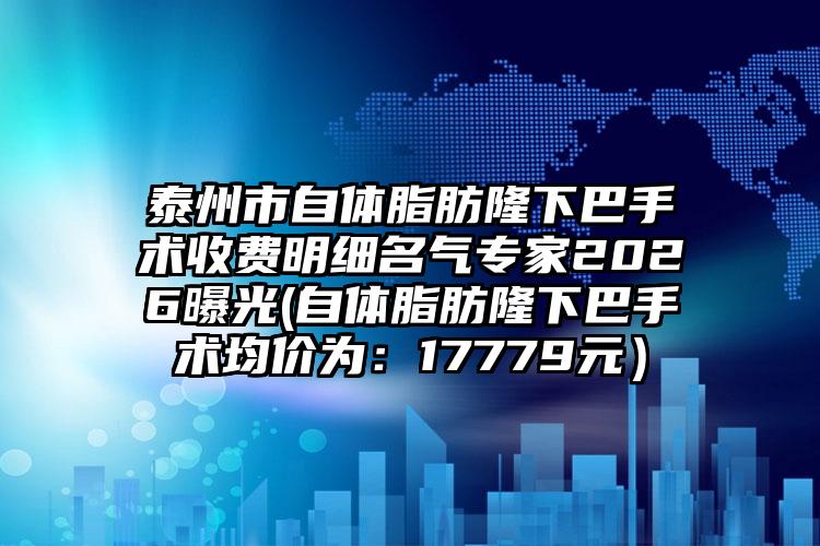 泰州市自体脂肪隆下巴手术收费明细名气专家2026曝光(自体脂肪隆下巴手术均价为：17779元）
