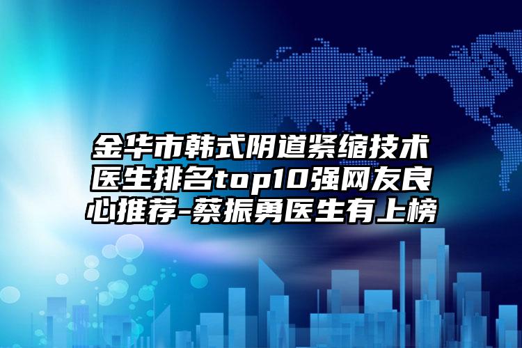 金华市韩式阴道紧缩技术医生排名top10强网友良心推荐-蔡振勇医生有上榜