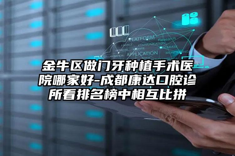 金牛区做门牙种植手术医院哪家好-成都康达口腔诊所看排名榜中相互比拼