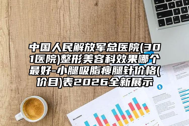 中国人民解放军总医院(301医院)整形美容科效果哪个最好-小腿吸脂瘦腿针价格(价目)表2026全新展示