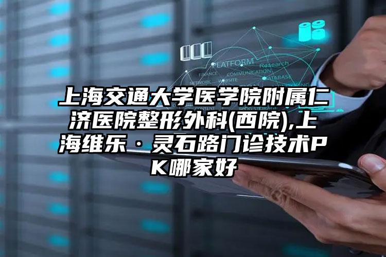上海交通大学医学院附属仁济医院整形外科(西院),上海维乐·灵石路门诊技术PK哪家好