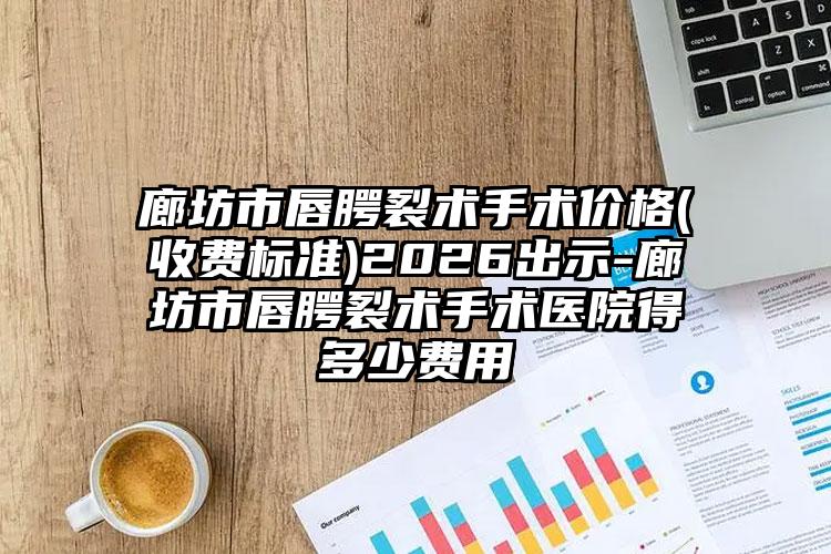 廊坊市唇腭裂术手术价格(收费标准)2026出示-廊坊市唇腭裂术手术医院得多少费用