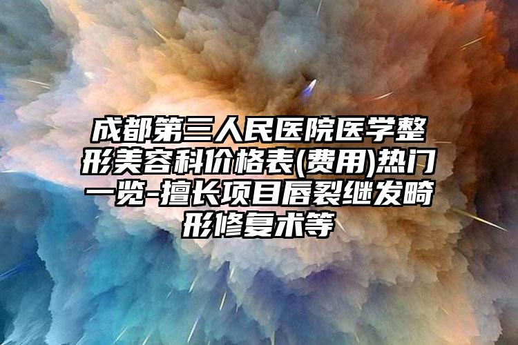 成都第三人民医院医学整形美容科价格表(费用)热门一览-擅长项目唇裂继发畸形修复术等