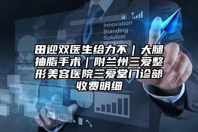 田迎双医生给力不｜大腿抽脂手术｜附兰州三爱整形美容医院三爱堂门诊部收费明细