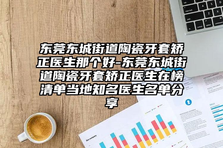 东莞东城街道陶瓷牙套矫正医生那个好-东莞东城街道陶瓷牙套矫正医生在榜清单当地知名医生名单分享