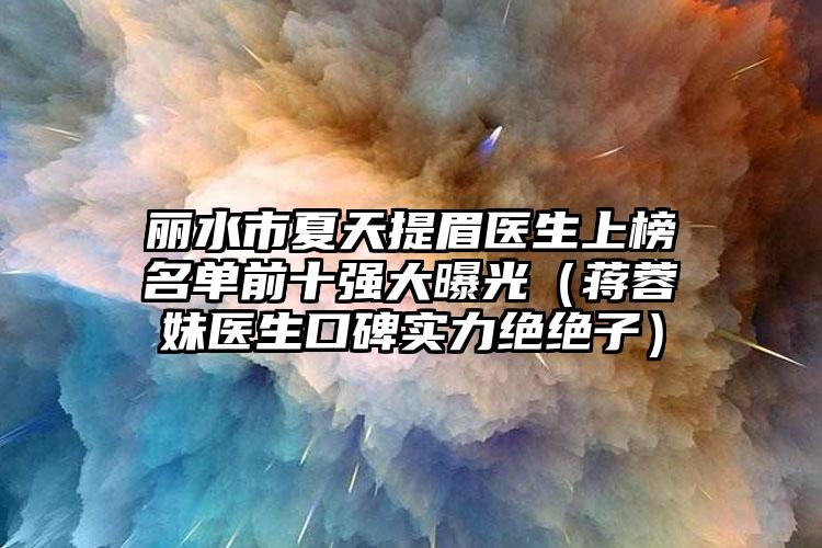 丽水市夏天提眉医生上榜名单前十强大曝光(蒋蓉妹医生口碑实力绝绝子)