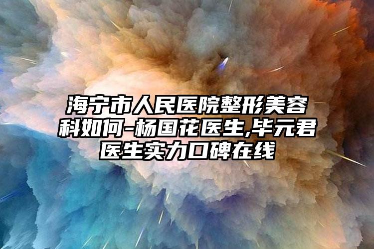 海宁市人民医院整形美容科如何-杨国花医生,毕元君医生实力口碑在线