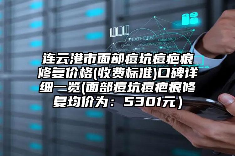 连云港市面部痘坑痘疤痕修复价格(收费标准)口碑详细一览(面部痘坑痘疤痕修复均价为：5301元）