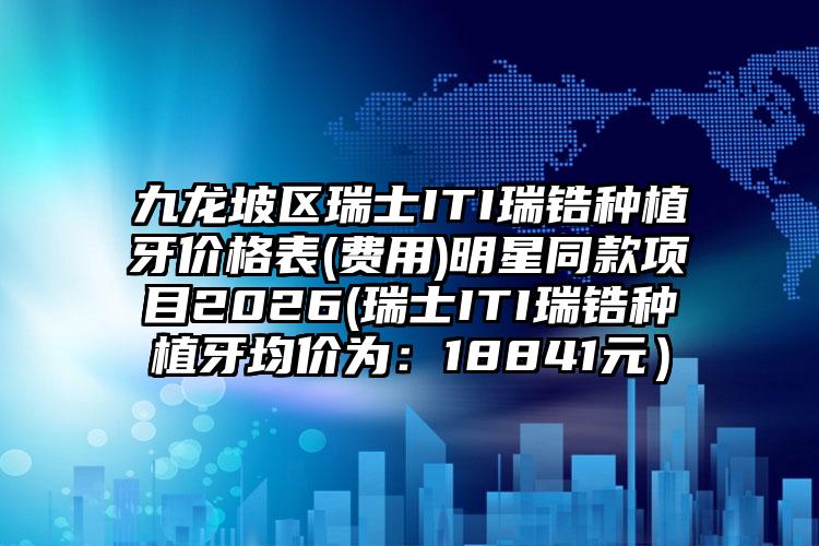 九龙坡区瑞士ITI瑞锆种植牙价格表(费用)明星同款项目2026(瑞士ITI瑞锆种植牙均价为：18841元）
