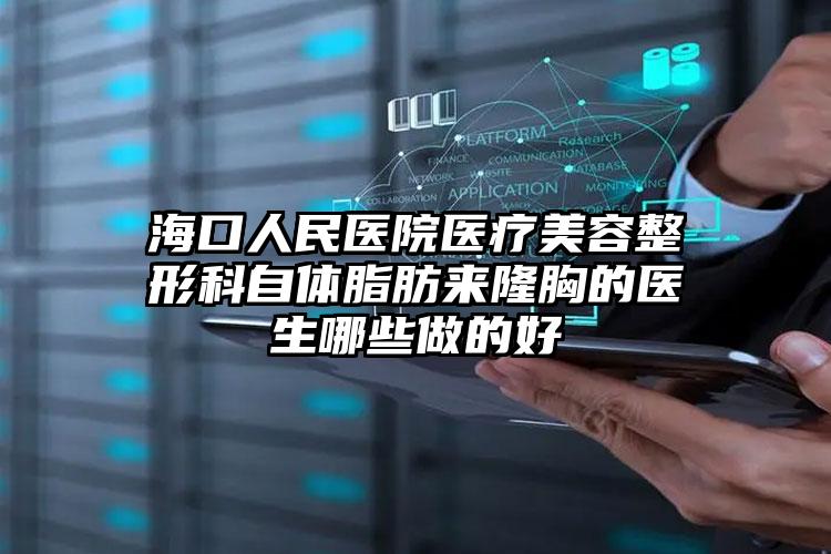 海口人民医院医疗美容整形科自体脂肪来隆胸的医生哪些做的好
