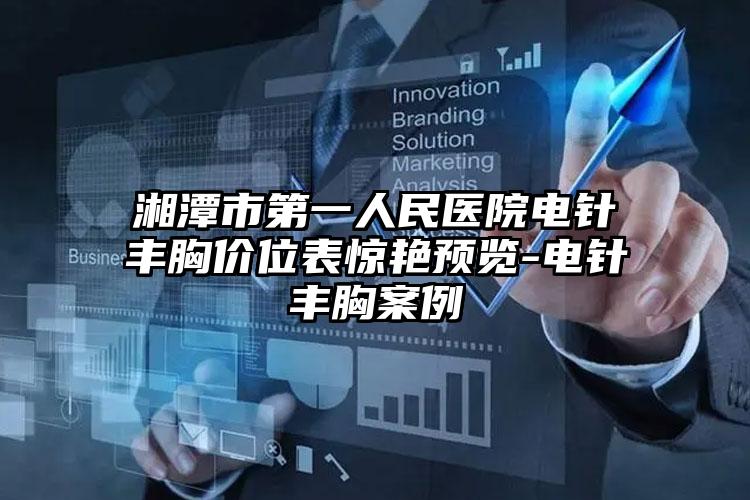 湘潭市第一人民医院电针丰胸价位表惊艳预览-电针丰胸案例