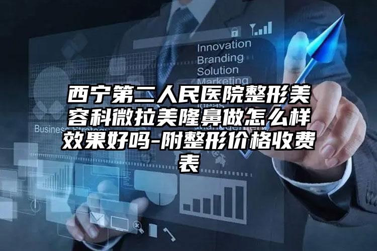 西宁第二人民医院整形美容科微拉美隆鼻做怎么样效果好吗-附整形价格收费表