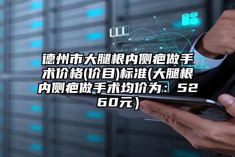 德州市大腿根内侧疤做手术价格(价目)标准(大腿根内侧疤做手术均价为：5260元）