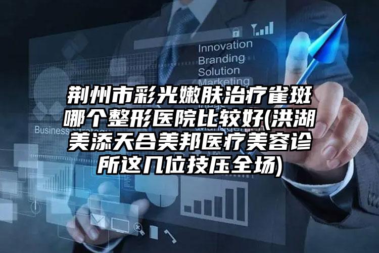荆州市彩光嫩肤治疗雀斑哪个整形医院比较好(洪湖美添天合美邦医疗美容诊所这几位技压全场)
