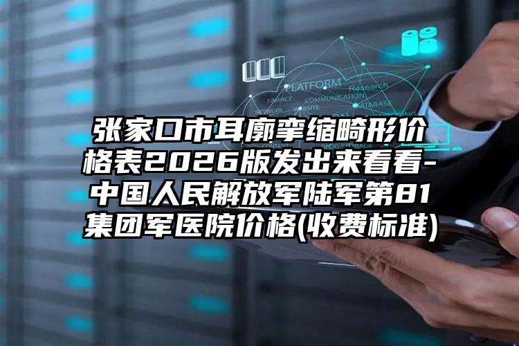 张家口市耳廓挛缩畸形价格表2026版发出来看看-中国人民解放军陆军第81集团军医院价格(收费标准)