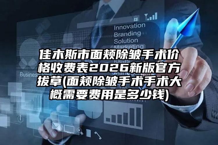 佳木斯市面颊除皱手术价格收费表2026新版官方拔草(面颊除皱手术手术大概需要费用是多少钱)