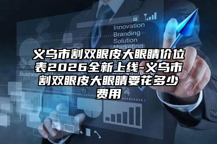 义乌市割双眼皮大眼睛价位表2026全新上线-义乌市割双眼皮大眼睛要花多少费用