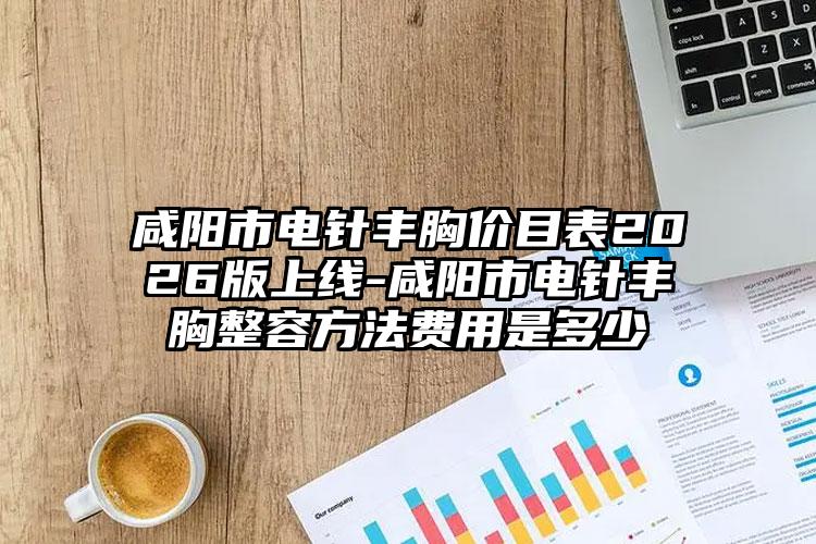 咸阳市电针丰胸价目表2026版上线-咸阳市电针丰胸整容方法费用是多少