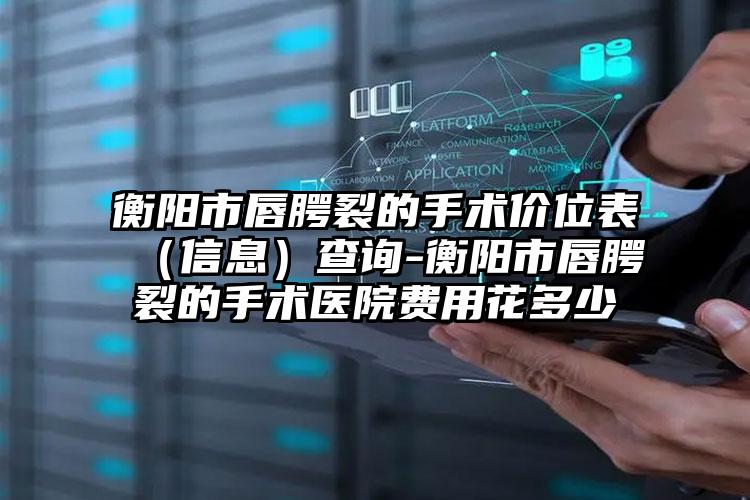 衡阳市唇腭裂的手术价位表（信息）查询-衡阳市唇腭裂的手术医院费用花多少