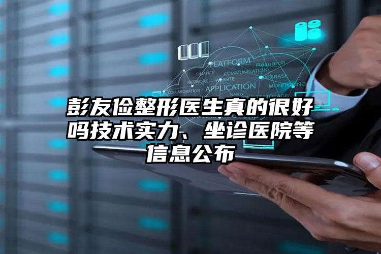 彭友俭整形医生真的很好吗技术实力、坐诊医院等信息公布
