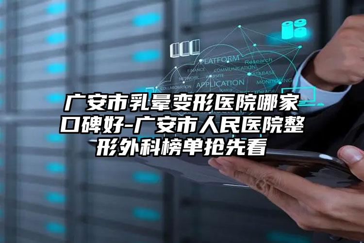 广安市乳晕变形医院哪家口碑好-广安市人民医院整形外科榜单抢先看