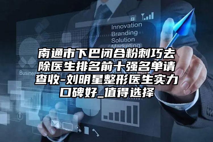 南通市下巴闭合粉刺巧去除医生排名前十强名单请查收-刘明星整形医生实力口碑好_值得选择