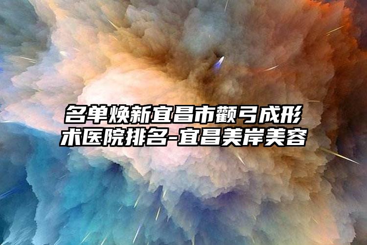 名单焕新宜昌市颧弓成形术医院排名-宜昌美岸美容