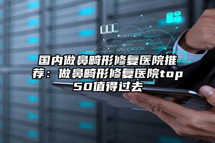 国内做鼻畸形修复医院推荐：做鼻畸形修复医院top50值得过去
