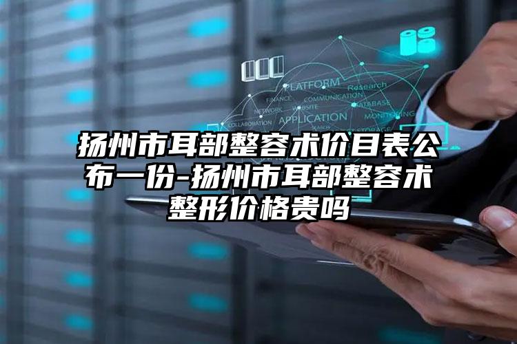 扬州市耳部整容术价目表公布一份-扬州市耳部整容术整形价格贵吗