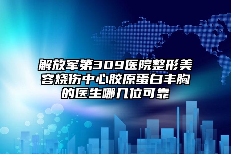 解放军第309医院整形美容烧伤中心胶原蛋白丰胸的医生哪几位可靠