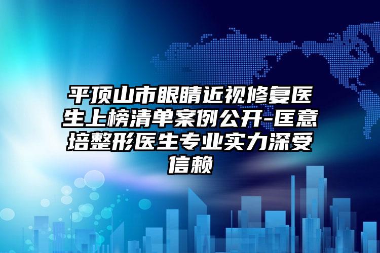 平顶山市眼睛近视修复医生上榜清单案例公开-匡意培整形医生专业实力深受信赖
