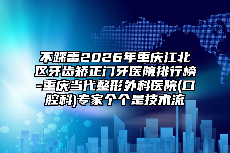 不踩雷2026年重庆江北区牙齿矫正门牙医院排行榜-重庆当代整形外科医院(口腔科)专家个个是技术流