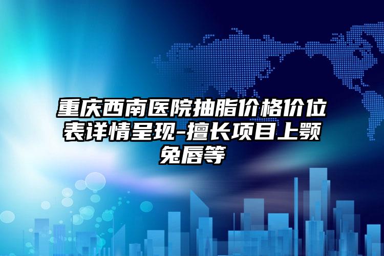 重庆西南医院抽脂价格价位表详情呈现-擅长项目上颚兔唇等