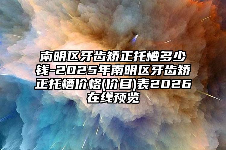 南明区牙齿矫正托槽多少钱-2025年南明区牙齿矫正托槽价格(价目)表2026在线预览